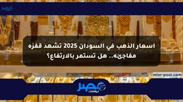 أسعار الذهب في السودان 2025 تشهد قفزة مفاجئة.. هل تستمر بالارتفاع؟